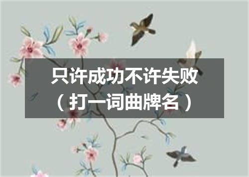 只许成功不许失败（打一词曲牌名）