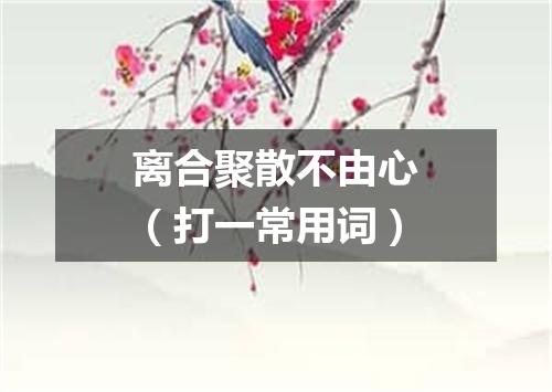 离合聚散不由心（打一常用词）