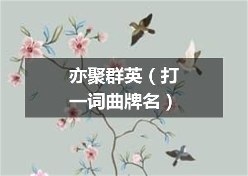 亦聚群英（打一词曲牌名）