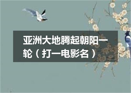 亚洲大地腾起朝阳一轮（打一电影名）