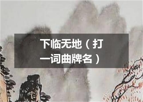 下临无地（打一词曲牌名）