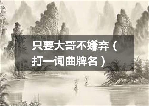 只要大哥不嫌弃（打一词曲牌名）