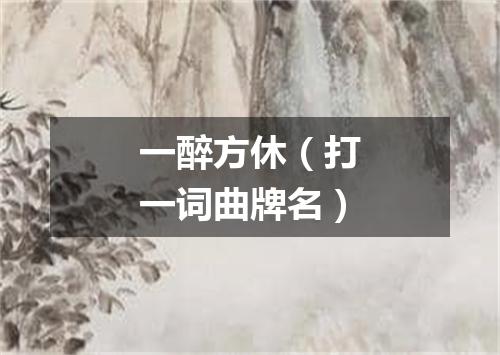 一醉方休（打一词曲牌名）