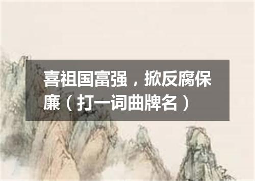 喜祖国富强，掀反腐保廉（打一词曲牌名）