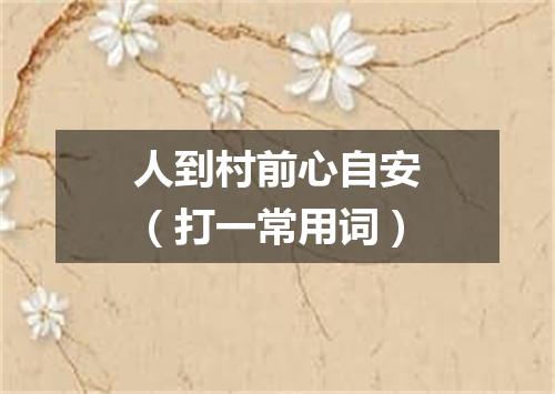 人到村前心自安（打一常用词）