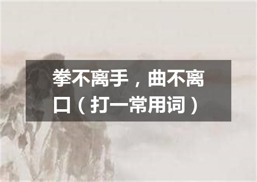 拳不离手，曲不离口（打一常用词）