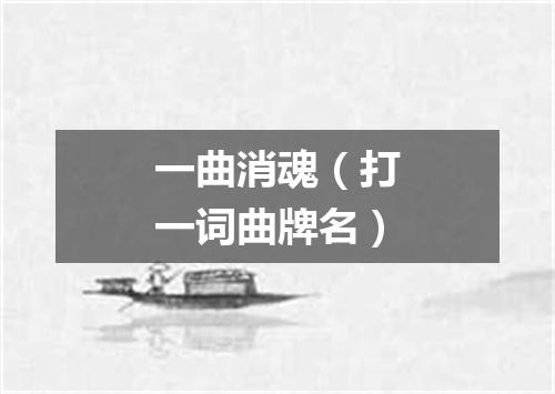 一曲消魂（打一词曲牌名）