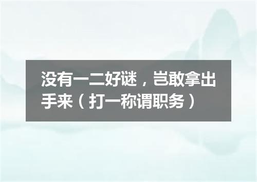 没有一二好谜，岂敢拿出手来（打一称谓职务）