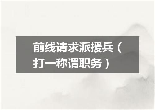 前线请求派援兵（打一称谓职务）