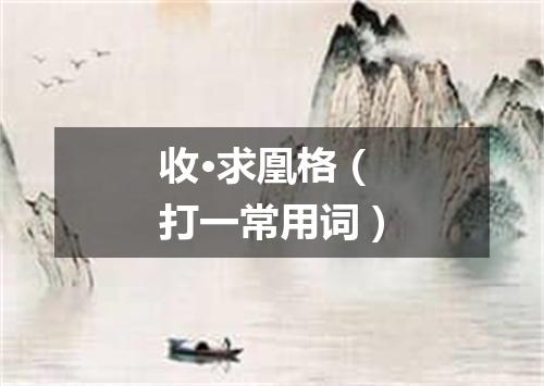 收·求凰格（打一常用词）