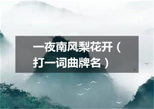 一夜南风梨花开（打一词曲牌名）