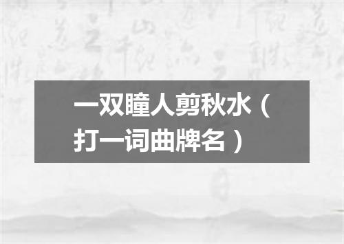 一双瞳人剪秋水（打一词曲牌名）