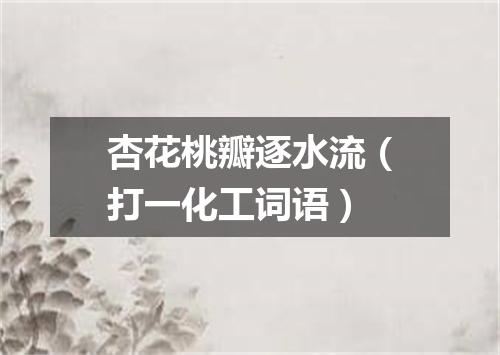 杏花桃瓣逐水流（打一化工词语）