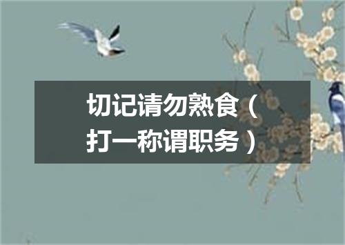 切记请勿熟食（打一称谓职务）