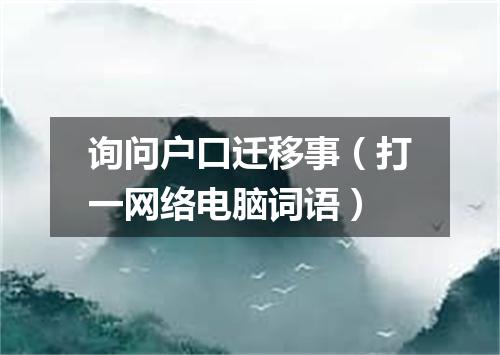 询问户口迁移事（打一网络电脑词语）