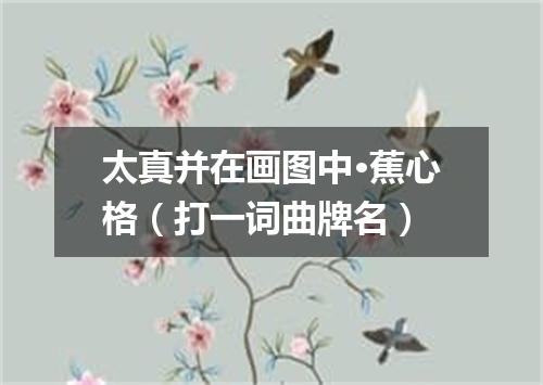 太真并在画图中·蕉心格（打一词曲牌名）