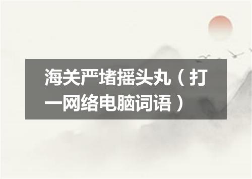 海关严堵摇头丸（打一网络电脑词语）