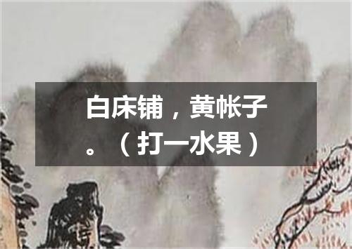 白床铺，黄帐子。（打一水果）