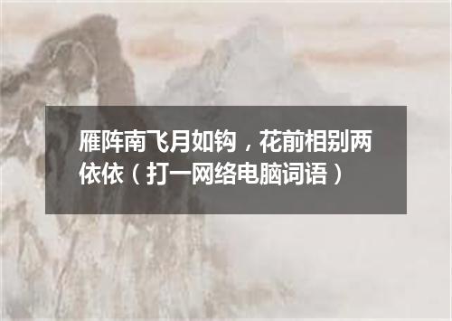 雁阵南飞月如钩，花前相别两依依（打一网络电脑词语）