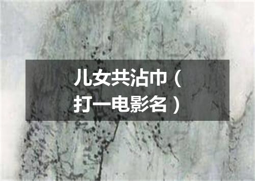 儿女共沾巾（打一电影名）