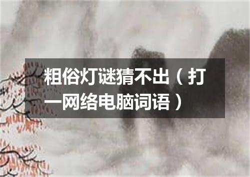 粗俗灯谜猜不出（打一网络电脑词语）