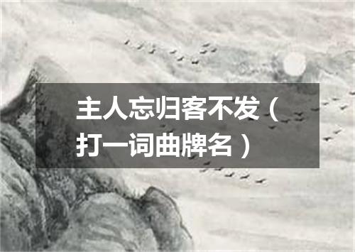 主人忘归客不发（打一词曲牌名）