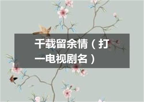 千载留余情（打一电视剧名）