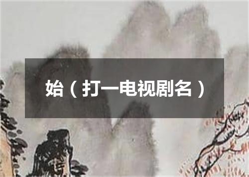 始（打一电视剧名）