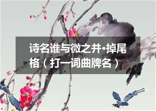 诗名谁与微之并·掉尾格（打一词曲牌名）