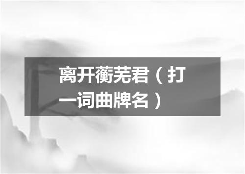 离开蘅芜君（打一词曲牌名）