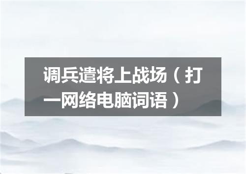 调兵遣将上战场（打一网络电脑词语）