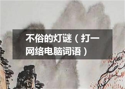 不俗的灯谜（打一网络电脑词语）