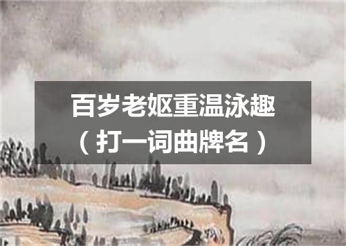 百岁老妪重温泳趣（打一词曲牌名）