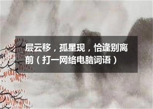 层云移，孤星现，恰逢别离前（打一网络电脑词语）
