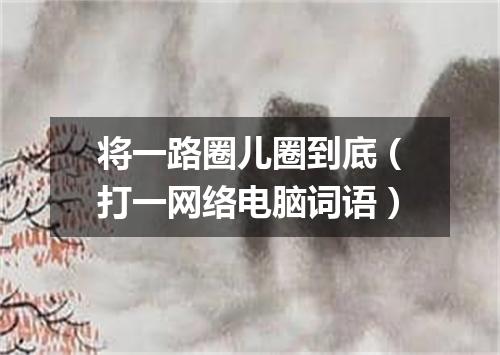 将一路圈儿圈到底（打一网络电脑词语）
