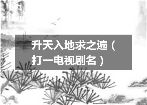 升天入地求之遍（打一电视剧名）