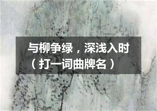 与柳争绿，深浅入时（打一词曲牌名）