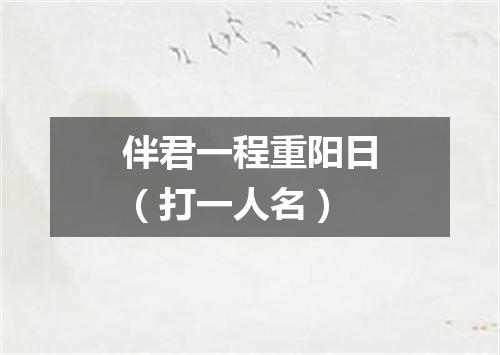 伴君一程重阳日（打一人名）