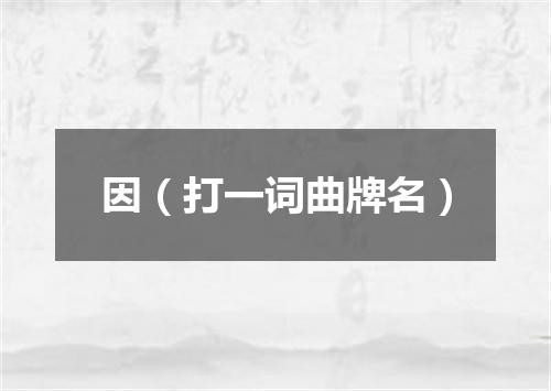 因（打一词曲牌名）