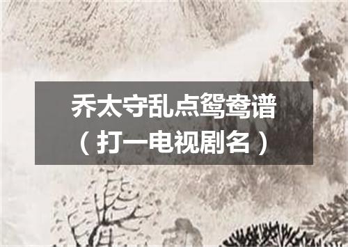 乔太守乱点鸳鸯谱（打一电视剧名）