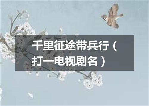 千里征途带兵行（打一电视剧名）