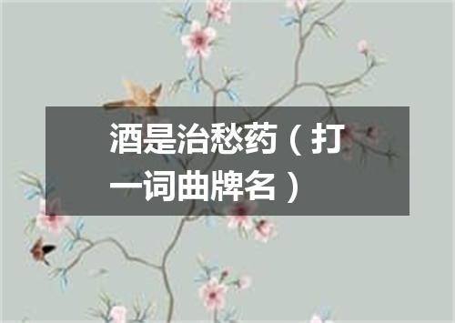 酒是治愁药（打一词曲牌名）