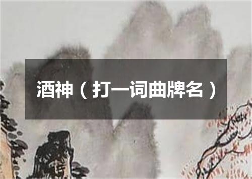 酒神（打一词曲牌名）