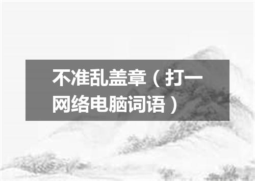 不准乱盖章（打一网络电脑词语）