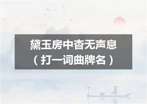 黛玉房中杳无声息（打一词曲牌名）