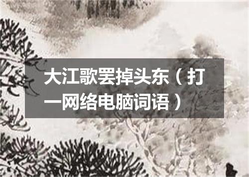 大江歌罢掉头东（打一网络电脑词语）