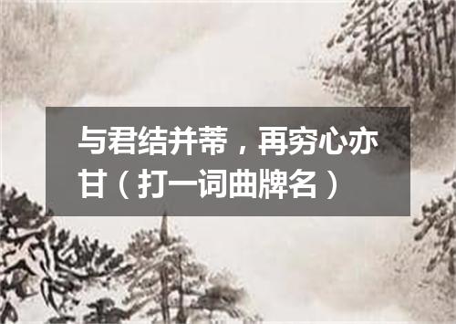 与君结并蒂，再穷心亦甘（打一词曲牌名）