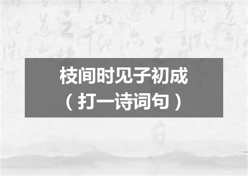 枝间时见子初成（打一诗词句）