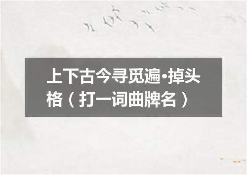 上下古今寻觅遍·掉头格（打一词曲牌名）