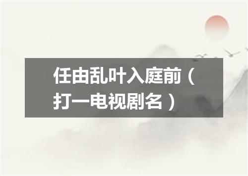 任由乱叶入庭前（打一电视剧名）